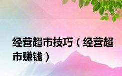 经营超市技巧（经营超市赚钱）