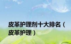 皮革护理剂十大排名（皮革护理）