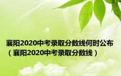 襄阳2020中考录取分数线何时公布（襄阳2020中考录取分数线）