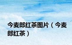 今麦郎红茶图片（今麦郎红茶）