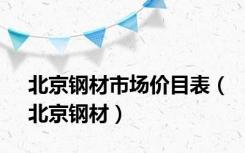 北京钢材市场价目表（北京钢材）