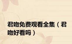 君吻免费观看全集（君吻好看吗）