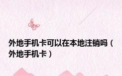 外地手机卡可以在本地注销吗（外地手机卡）