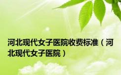 河北现代女子医院收费标准（河北现代女子医院）