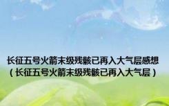 长征五号火箭末级残骸已再入大气层感想（长征五号火箭末级残骸已再入大气层）
