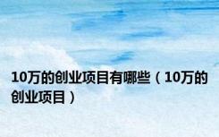 10万的创业项目有哪些（10万的创业项目）