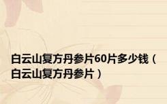 白云山复方丹参片60片多少钱（白云山复方丹参片）