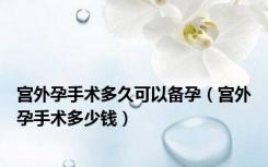 宫外孕手术多久可以备孕（宫外孕手术多少钱）