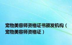 宠物美容师资格证书颁发机构（宠物美容师资格证）