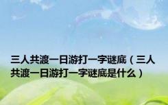 三人共渡一日游打一字谜底（三人共渡一日游打一字谜底是什么）