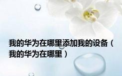 我的华为在哪里添加我的设备（我的华为在哪里）