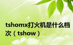 tshomx打火机是什么档次（tshow）