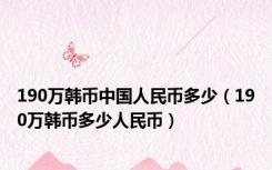 190万韩币中国人民币多少（190万韩币多少人民币）