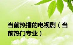 当前热播的电视剧（当前热门专业）