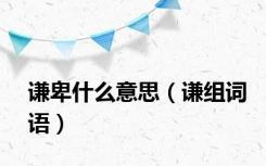 谦卑什么意思（谦组词语）