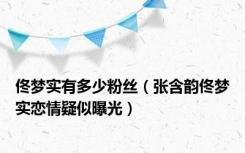 佟梦实有多少粉丝（张含韵佟梦实恋情疑似曝光）