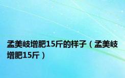 孟美岐增肥15斤的样子（孟美岐增肥15斤）