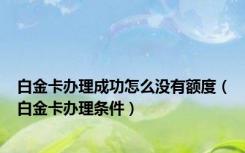 白金卡办理成功怎么没有额度（白金卡办理条件）