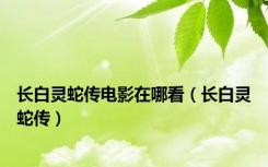 长白灵蛇传电影在哪看（长白灵蛇传）