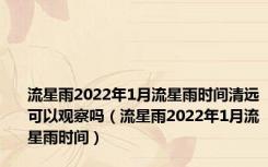 流星雨2022年1月流星雨时间清远可以观察吗（流星雨2022年1月流星雨时间）
