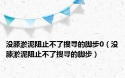 没膝淤泥阻止不了搜寻的脚步0（没膝淤泥阻止不了搜寻的脚步）