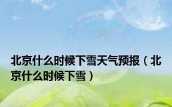北京什么时候下雪天气预报（北京什么时候下雪）