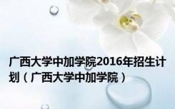 广西大学中加学院2016年招生计划（广西大学中加学院）