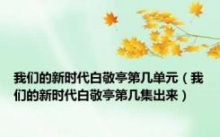 我们的新时代白敬亭第几单元（我们的新时代白敬亭第几集出来）
