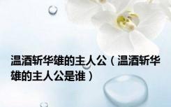 温酒斩华雄的主人公（温酒斩华雄的主人公是谁）