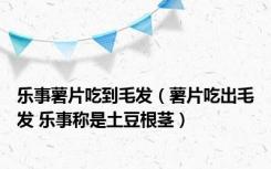 乐事薯片吃到毛发（薯片吃出毛发 乐事称是土豆根茎）