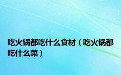 吃火锅都吃什么食材（吃火锅都吃什么菜）