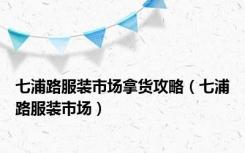 七浦路服装市场拿货攻略（七浦路服装市场）