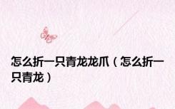 怎么折一只青龙龙爪（怎么折一只青龙）