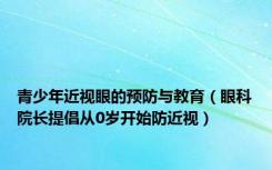 青少年近视眼的预防与教育（眼科院长提倡从0岁开始防近视）