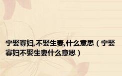 宁娶寡妇,不娶生妻,什么意思（宁娶寡妇不娶生妻什么意思）