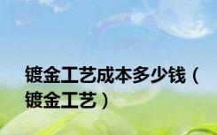 镀金工艺成本多少钱（镀金工艺）
