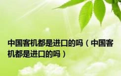 中国客机都是进口的吗（中国客机都是进口的吗）