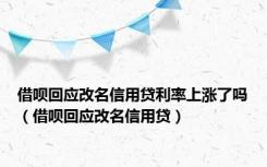 借呗回应改名信用贷利率上涨了吗（借呗回应改名信用贷）