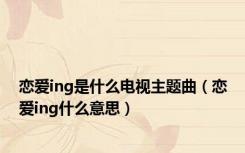 恋爱ing是什么电视主题曲（恋爱ing什么意思）