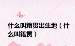 什么叫籍贯出生地（什么叫籍贯）