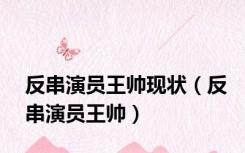 反串演员王帅现状（反串演员王帅）