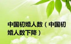 中国初婚人数（中国初婚人数下降）