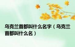 乌克兰首都叫什么名字（乌克兰首都叫什么名）