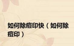 如何除痘印快（如何除痘印）