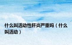 什么叫活动性肝炎严重吗（什么叫活动）