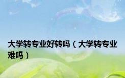 大学转专业好转吗（大学转专业难吗）