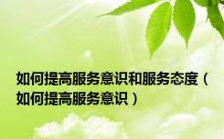 如何提高服务意识和服务态度（如何提高服务意识）