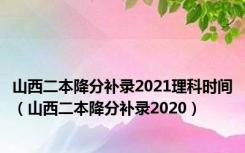 山西二本降分补录2021理科时间（山西二本降分补录2020）
