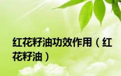 红花籽油功效作用（红花籽油）