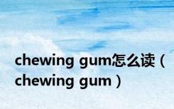 chewing gum怎么读（chewing gum）